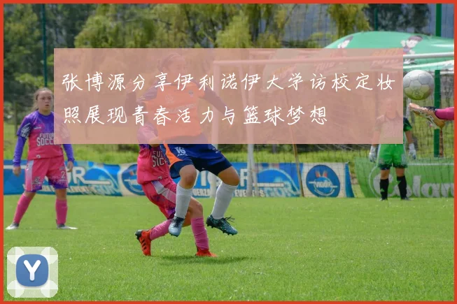 张博源分享伊利诺伊大学访校定妆照展现青春活力与篮球梦想