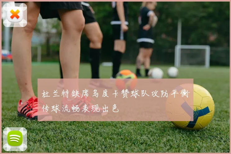 杜兰特缺席乌度卡赞球队攻防平衡传球流畅表现出色