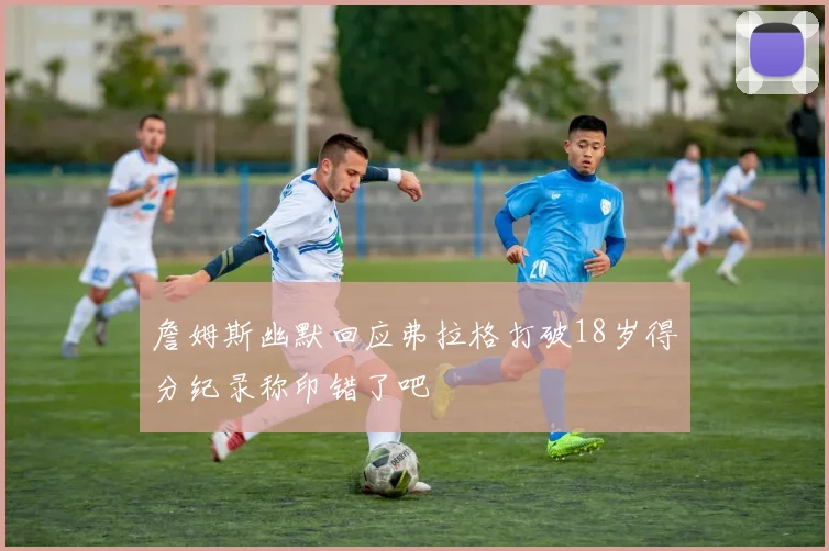 詹姆斯幽默回应弗拉格打破18岁得分纪录称印错了吧