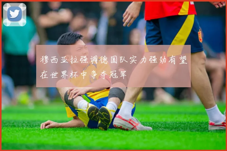 穆西亚拉强调德国队实力强劲有望在世界杯中争夺冠军