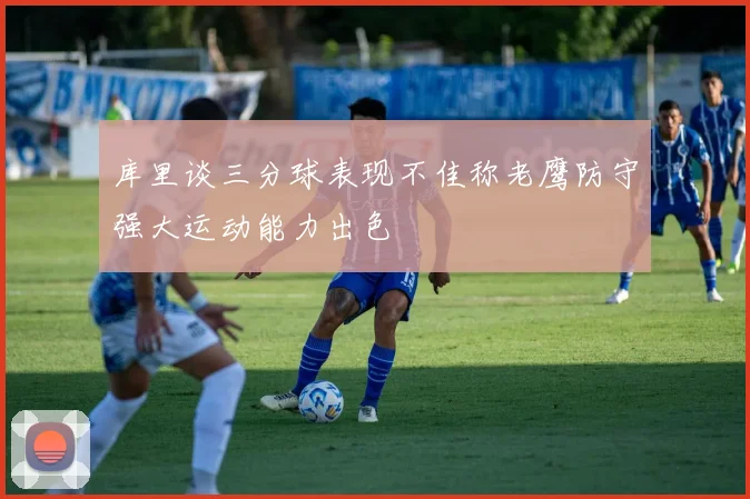库里谈三分球表现不佳称老鹰防守强大运动能力出色