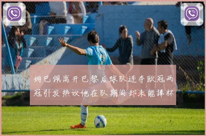 姆巴佩离开巴黎后球队连夺欧冠两冠引发热议他在队期间却未能捧杯