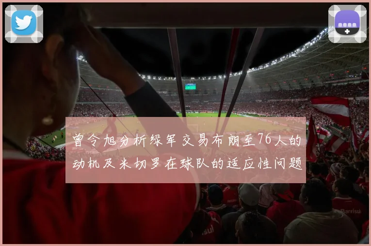 曾令旭分析绿军交易布朗至76人的动机及米切罗在球队的适应性问题