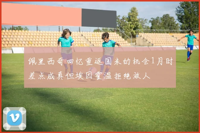 佩里西奇回忆重返国米的机会1月时差点成真但埃因霍温拒绝放人