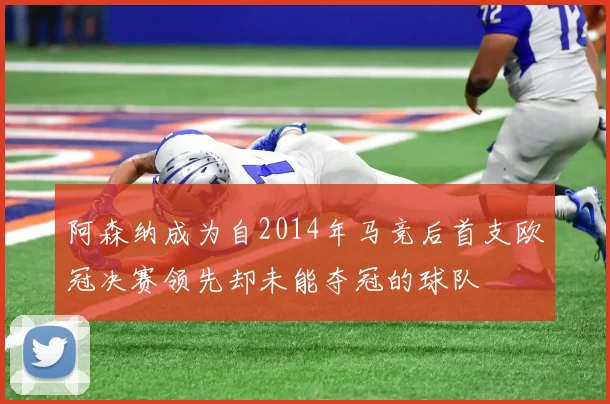 阿森纳成为自2014年马竞后首支欧冠决赛领先却未能夺冠的球队