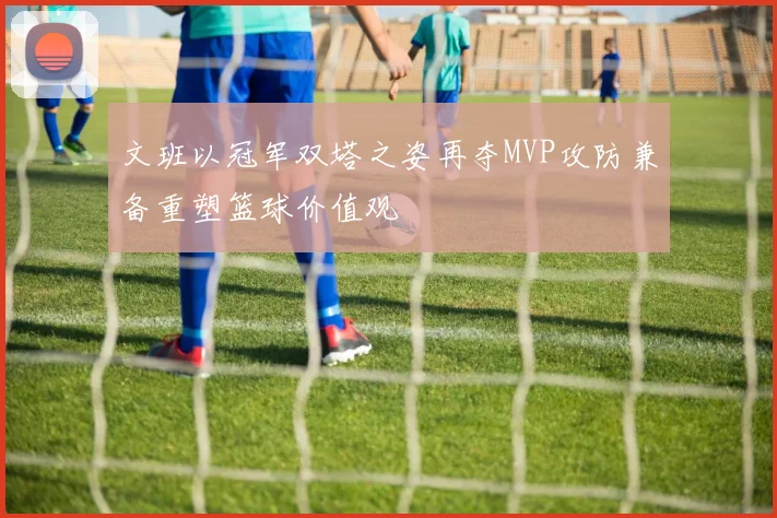 文班以冠军双塔之姿再夺MVP攻防兼备重塑篮球价值观