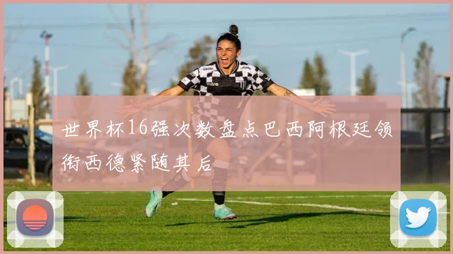 世界杯16强次数盘点巴西阿根廷领衔西德紧随其后