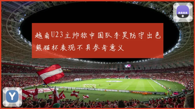 越南U23主帅称中国队李昊防守出色熊猫杯表现不具参考意义