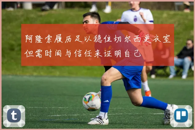 阿隆索履历足以稳住切尔西更衣室但需时间与信任来证明自己