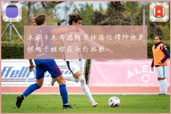 本菲卡未考虑阿莫林接任穆帅他更倾向于继续在海外执教