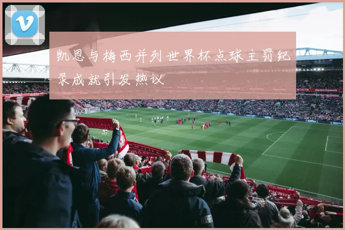 凯恩与梅西并列世界杯点球主罚纪录成就引发热议