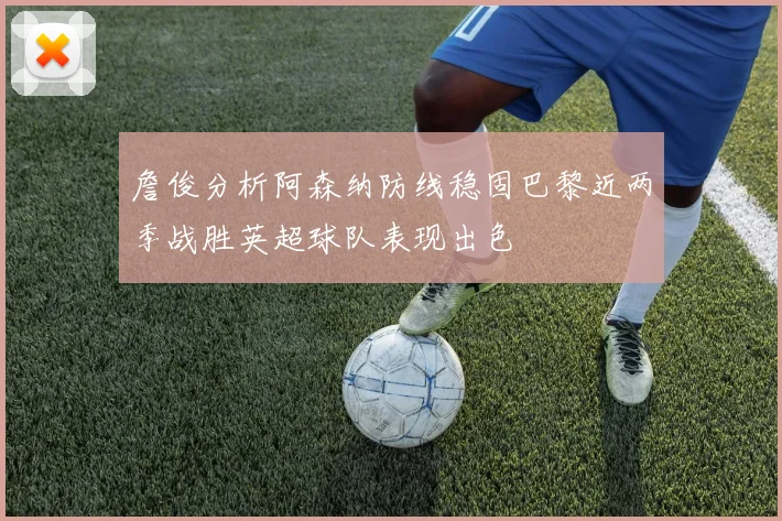 詹俊分析阿森纳防线稳固巴黎近两季战胜英超球队表现出色