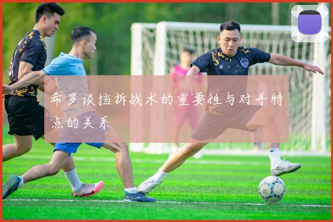 希罗谈挡拆战术的重要性与对手特点的关系