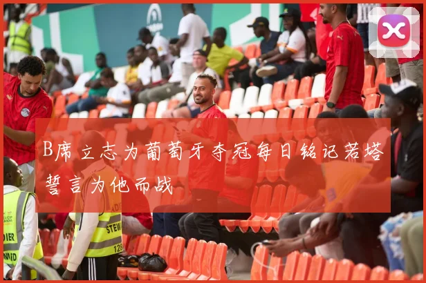 B席立志为葡萄牙夺冠每日铭记若塔誓言为他而战