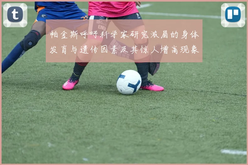 帕金斯呼吁科学家研究浓眉的身体发育与遗传因素及其惊人增高现象