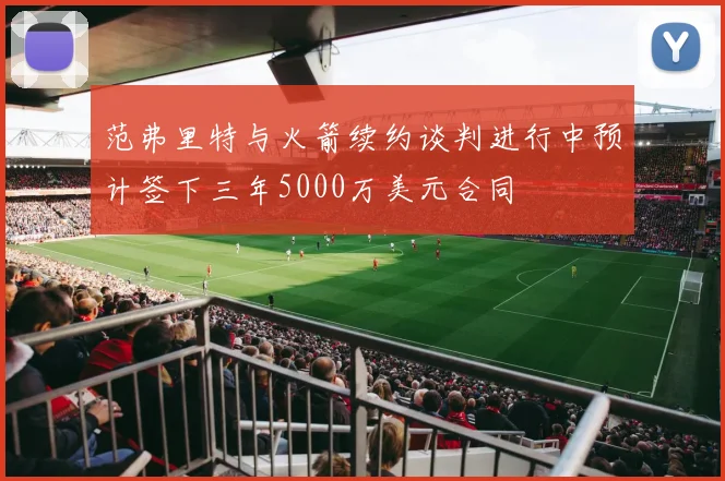 范弗里特与火箭续约谈判进行中预计签下三年5000万美元合同