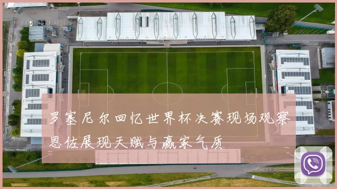 罗塞尼尔回忆世界杯决赛现场观察恩佐展现天赋与赢家气质