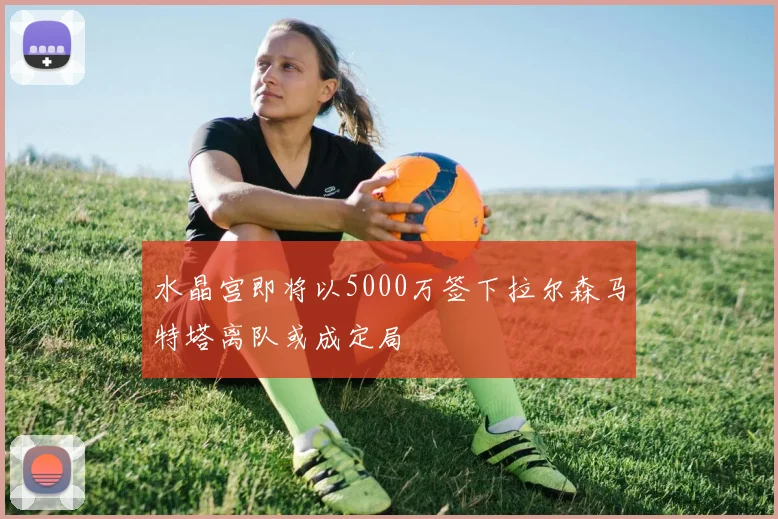 水晶宫即将以5000万签下拉尔森马特塔离队或成定局